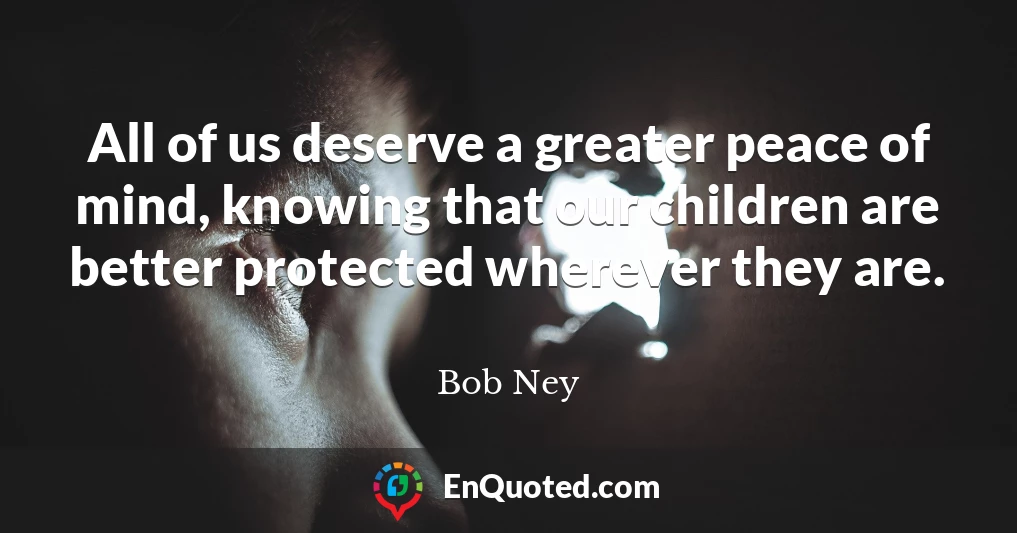 All of us deserve a greater peace of mind, knowing that our children are better protected wherever they are.