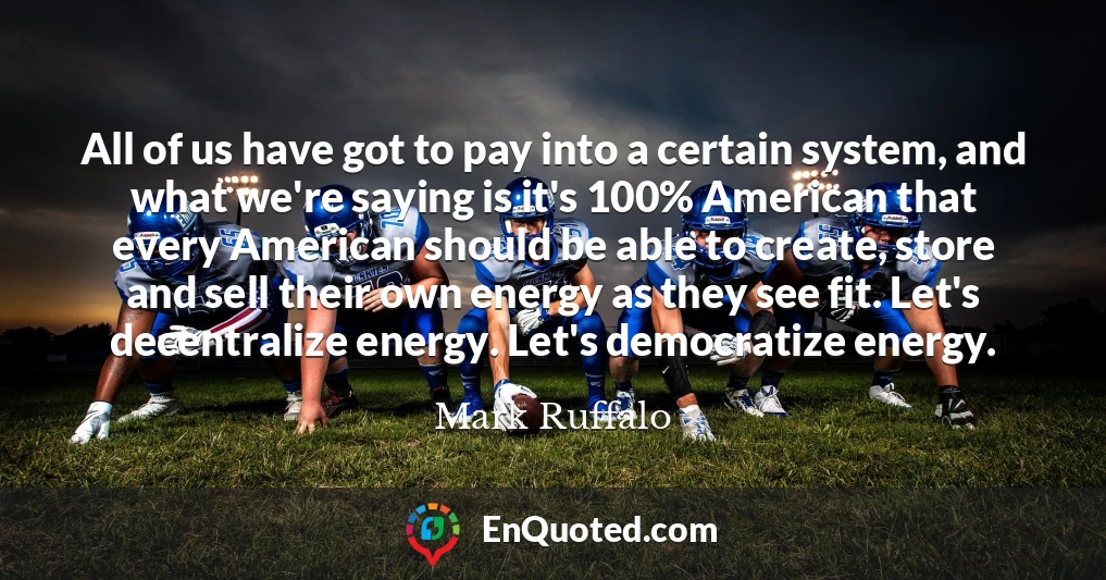 All of us have got to pay into a certain system, and what we're saying is it's 100% American that every American should be able to create, store and sell their own energy as they see fit. Let's decentralize energy. Let's democratize energy.