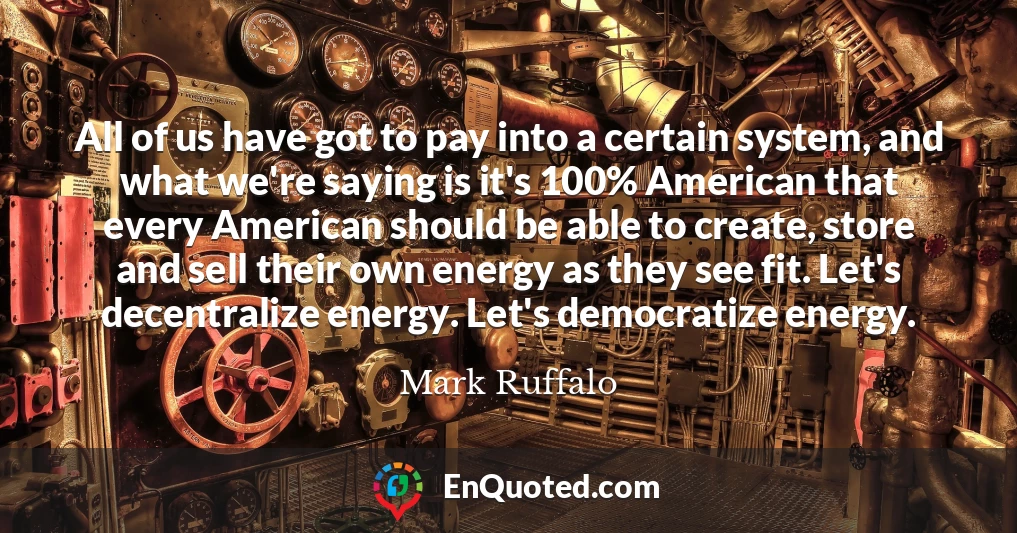 All of us have got to pay into a certain system, and what we're saying is it's 100% American that every American should be able to create, store and sell their own energy as they see fit. Let's decentralize energy. Let's democratize energy.