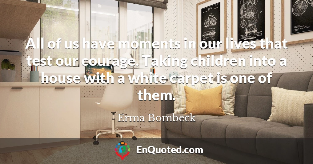 All of us have moments in our lives that test our courage. Taking children into a house with a white carpet is one of them.