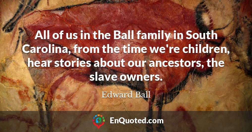 All of us in the Ball family in South Carolina, from the time we're children, hear stories about our ancestors, the slave owners.