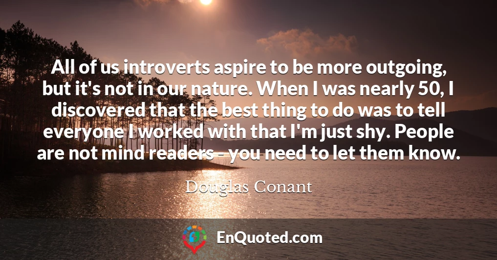 All of us introverts aspire to be more outgoing, but it's not in our nature. When I was nearly 50, I discovered that the best thing to do was to tell everyone I worked with that I'm just shy. People are not mind readers - you need to let them know.