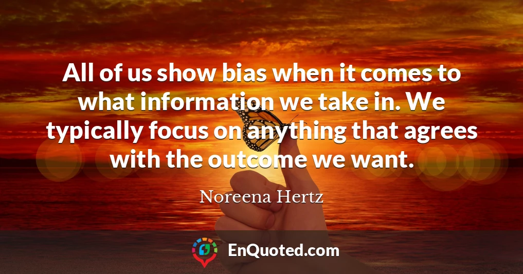 All of us show bias when it comes to what information we take in. We typically focus on anything that agrees with the outcome we want.