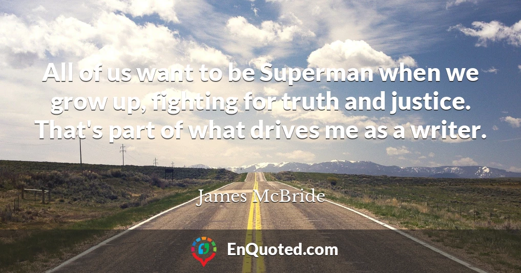 All of us want to be Superman when we grow up, fighting for truth and justice. That's part of what drives me as a writer.