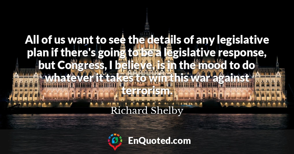 All of us want to see the details of any legislative plan if there's going to be a legislative response, but Congress, I believe, is in the mood to do whatever it takes to win this war against terrorism.