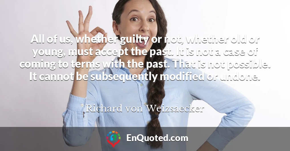 All of us, whether guilty or not, whether old or young, must accept the past. It is not a case of coming to terms with the past. That is not possible. It cannot be subsequently modified or undone.