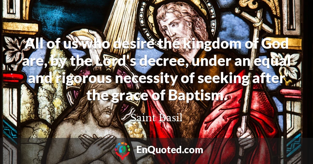 All of us who desire the kingdom of God are, by the Lord's decree, under an equal and rigorous necessity of seeking after the grace of Baptism.