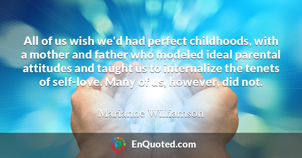 All of us wish we'd had perfect childhoods, with a mother and father who modeled ideal parental attitudes and taught us to internalize the tenets of self-love. Many of us, however, did not.