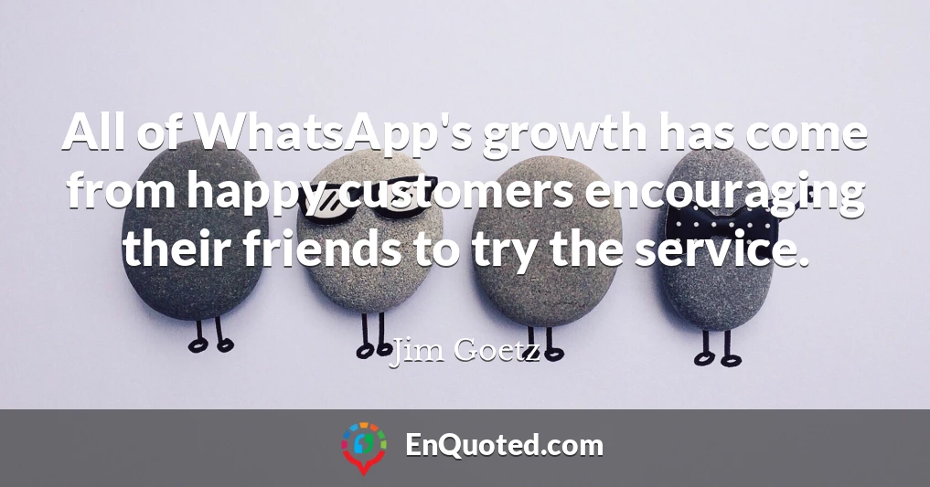All of WhatsApp's growth has come from happy customers encouraging their friends to try the service.
