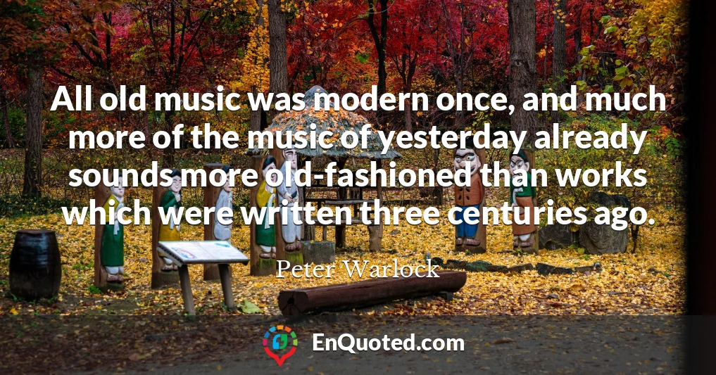 All old music was modern once, and much more of the music of yesterday already sounds more old-fashioned than works which were written three centuries ago.
