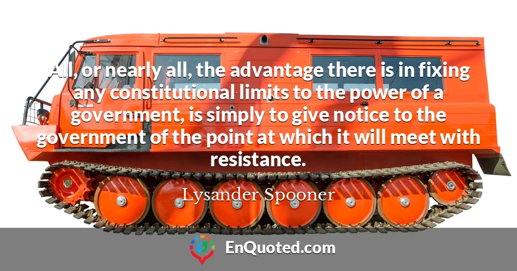 All, or nearly all, the advantage there is in fixing any constitutional limits to the power of a government, is simply to give notice to the government of the point at which it will meet with resistance.
