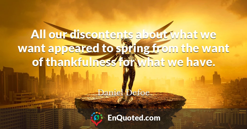All our discontents about what we want appeared to spring from the want of thankfulness for what we have.