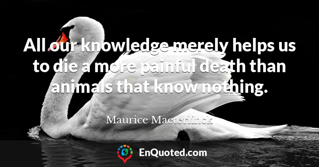 All our knowledge merely helps us to die a more painful death than animals that know nothing.