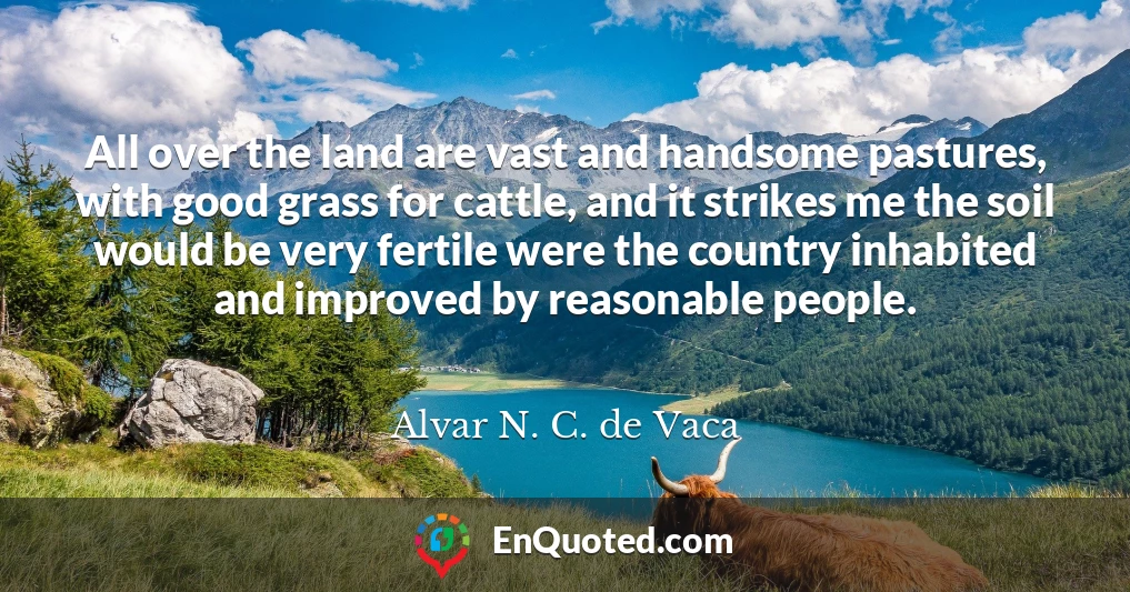 All over the land are vast and handsome pastures, with good grass for cattle, and it strikes me the soil would be very fertile were the country inhabited and improved by reasonable people.