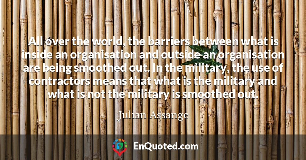 All over the world, the barriers between what is inside an organisation and outside an organisation are being smoothed out. In the military, the use of contractors means that what is the military and what is not the military is smoothed out.
