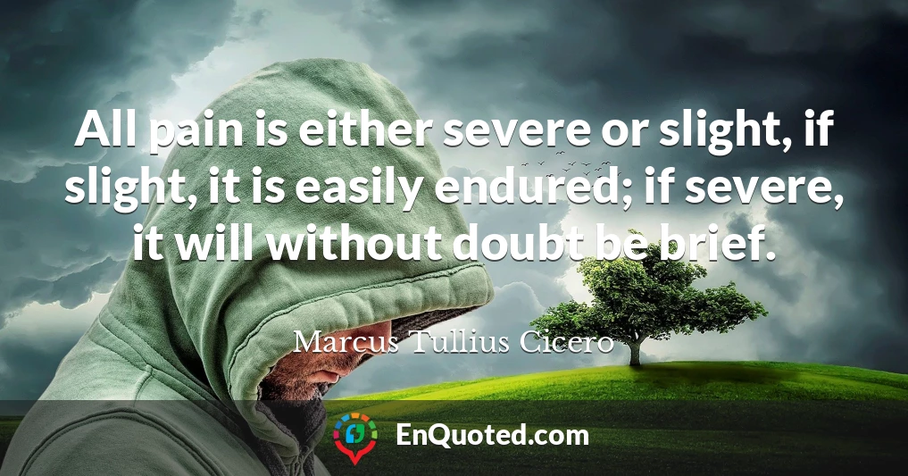 All pain is either severe or slight, if slight, it is easily endured; if severe, it will without doubt be brief.