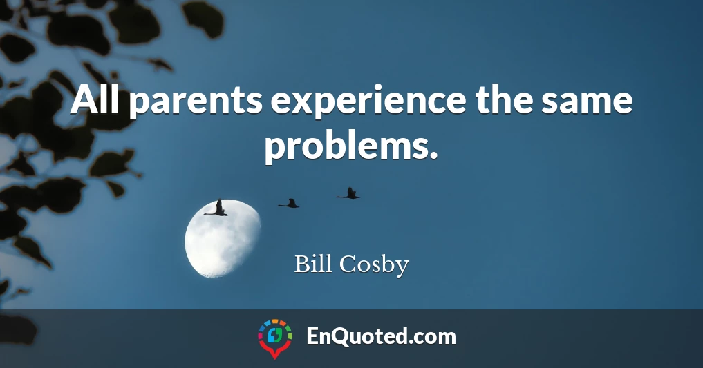 All parents experience the same problems.