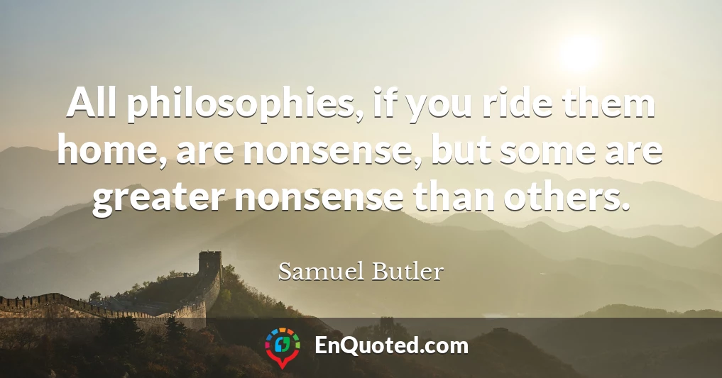 All philosophies, if you ride them home, are nonsense, but some are greater nonsense than others.
