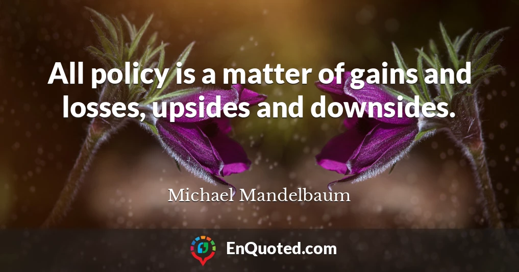 All policy is a matter of gains and losses, upsides and downsides.