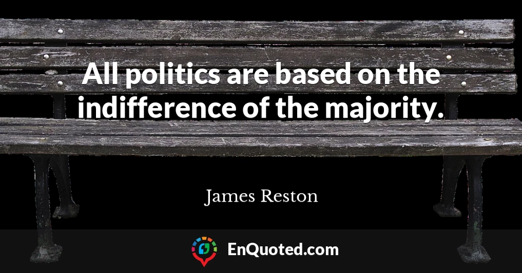 All politics are based on the indifference of the majority.