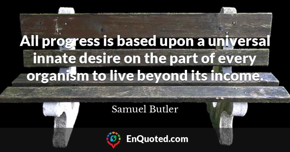 All progress is based upon a universal innate desire on the part of every organism to live beyond its income.