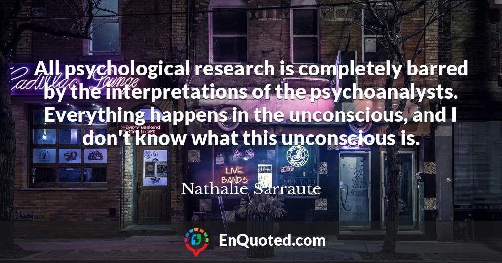 All psychological research is completely barred by the interpretations of the psychoanalysts. Everything happens in the unconscious, and I don't know what this unconscious is.