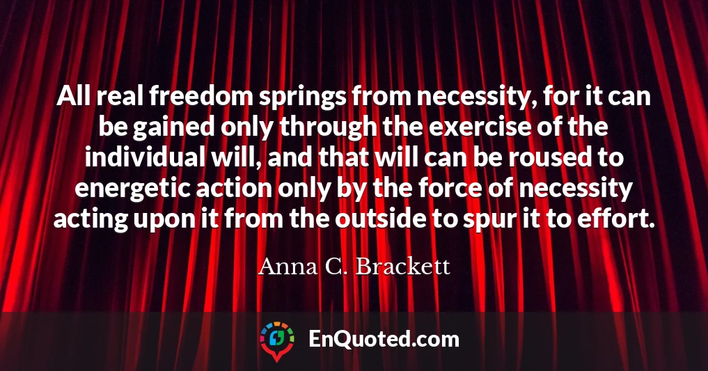 All real freedom springs from necessity, for it can be gained only through the exercise of the individual will, and that will can be roused to energetic action only by the force of necessity acting upon it from the outside to spur it to effort.