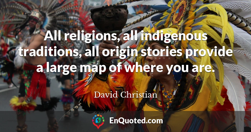All religions, all indigenous traditions, all origin stories provide a large map of where you are.