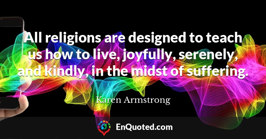 All religions are designed to teach us how to live, joyfully, serenely, and kindly, in the midst of suffering.