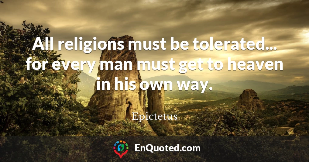 All religions must be tolerated... for every man must get to heaven in his own way.