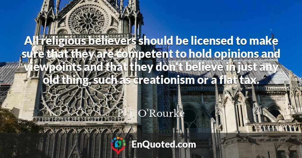 All religious believers should be licensed to make sure that they are competent to hold opinions and viewpoints and that they don't believe in just any old thing, such as creationism or a flat tax.