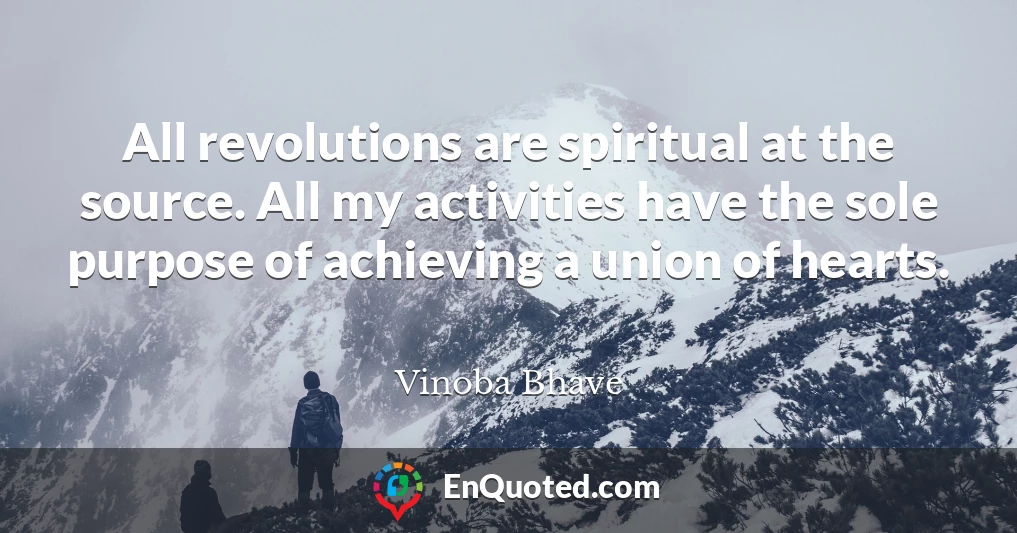 All revolutions are spiritual at the source. All my activities have the sole purpose of achieving a union of hearts.