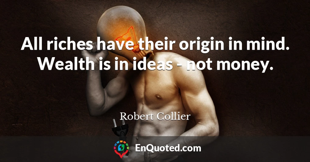 All riches have their origin in mind. Wealth is in ideas - not money.