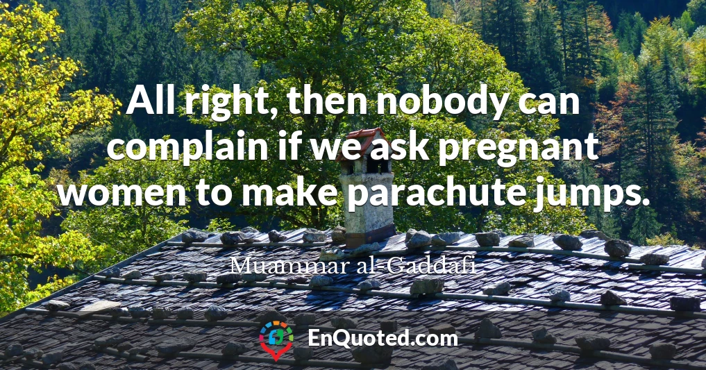 All right, then nobody can complain if we ask pregnant women to make parachute jumps.