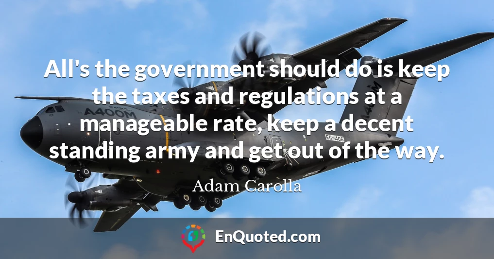 All's the government should do is keep the taxes and regulations at a manageable rate, keep a decent standing army and get out of the way.