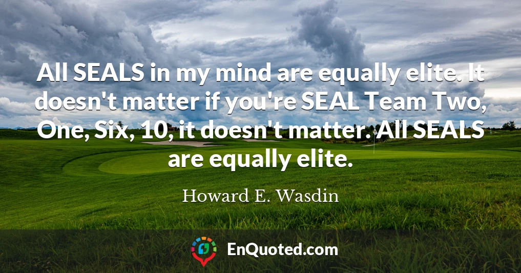 All SEALS in my mind are equally elite. It doesn't matter if you're SEAL Team Two, One, Six, 10, it doesn't matter. All SEALS are equally elite.