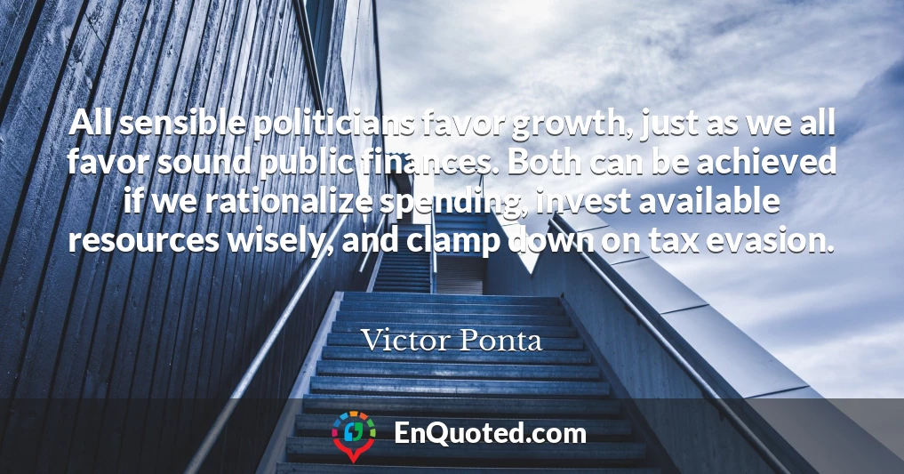 All sensible politicians favor growth, just as we all favor sound public finances. Both can be achieved if we rationalize spending, invest available resources wisely, and clamp down on tax evasion.