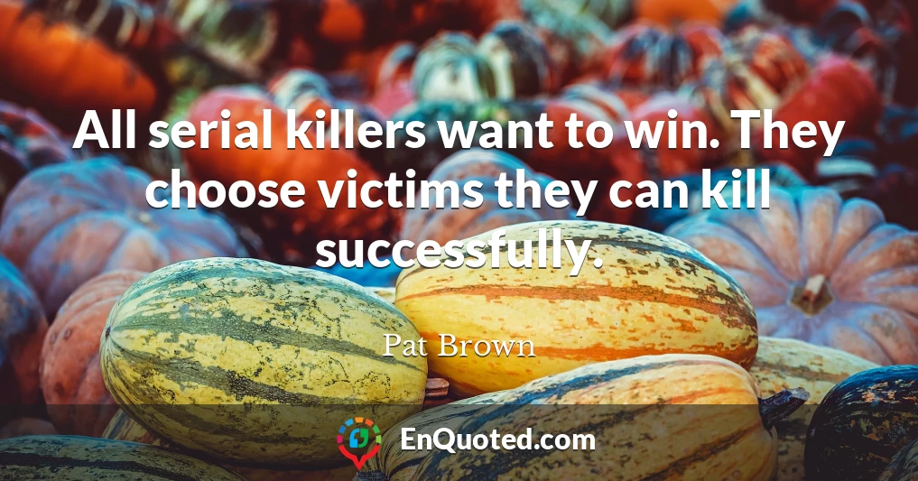 All serial killers want to win. They choose victims they can kill successfully.