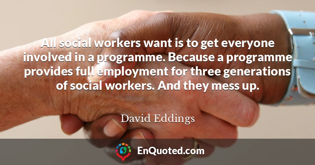 All social workers want is to get everyone involved in a programme. Because a programme provides full employment for three generations of social workers. And they mess up.