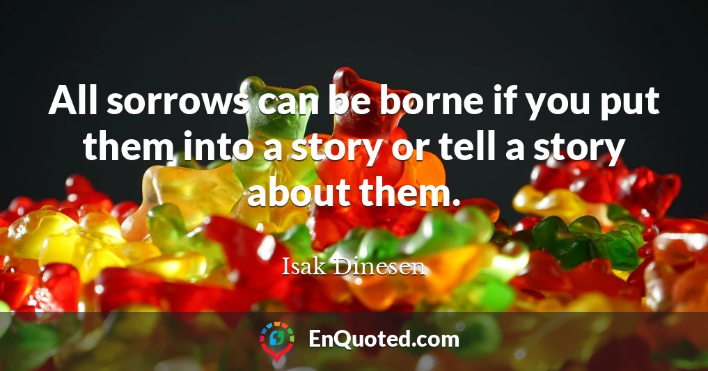 All sorrows can be borne if you put them into a story or tell a story about them.
