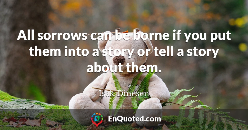 All sorrows can be borne if you put them into a story or tell a story about them.