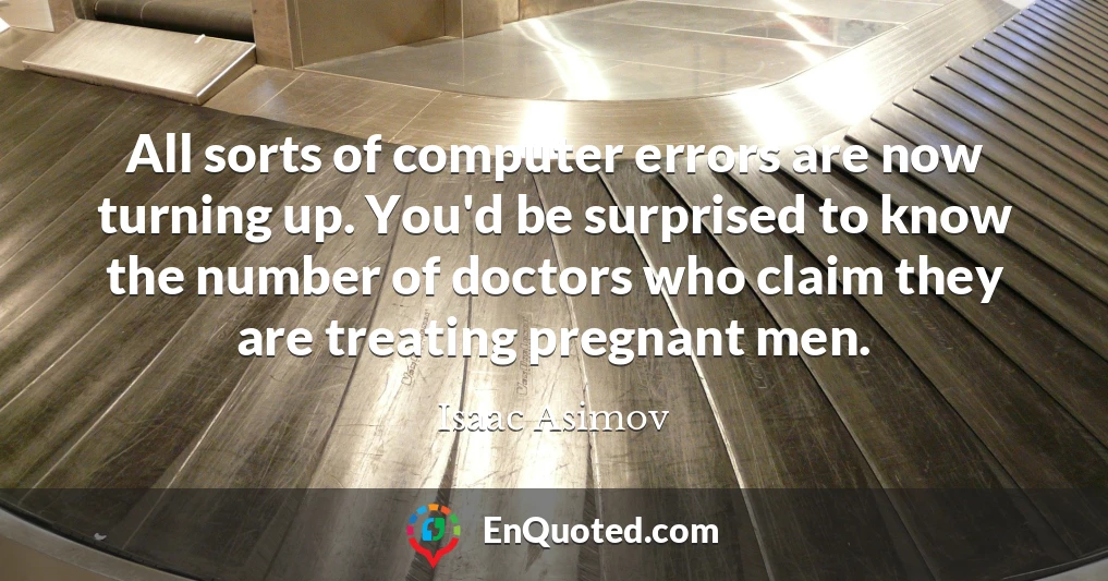 All sorts of computer errors are now turning up. You'd be surprised to know the number of doctors who claim they are treating pregnant men.