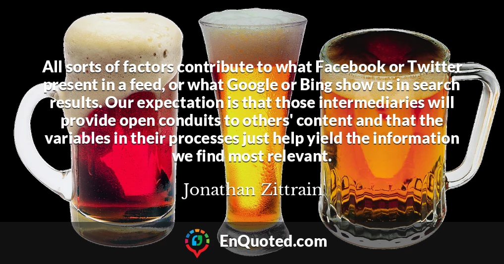 All sorts of factors contribute to what Facebook or Twitter present in a feed, or what Google or Bing show us in search results. Our expectation is that those intermediaries will provide open conduits to others' content and that the variables in their processes just help yield the information we find most relevant.