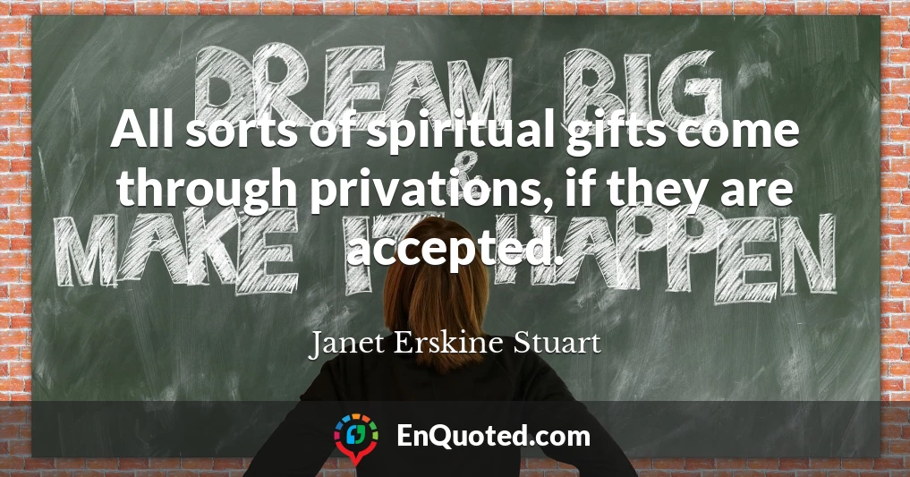 All sorts of spiritual gifts come through privations, if they are accepted.