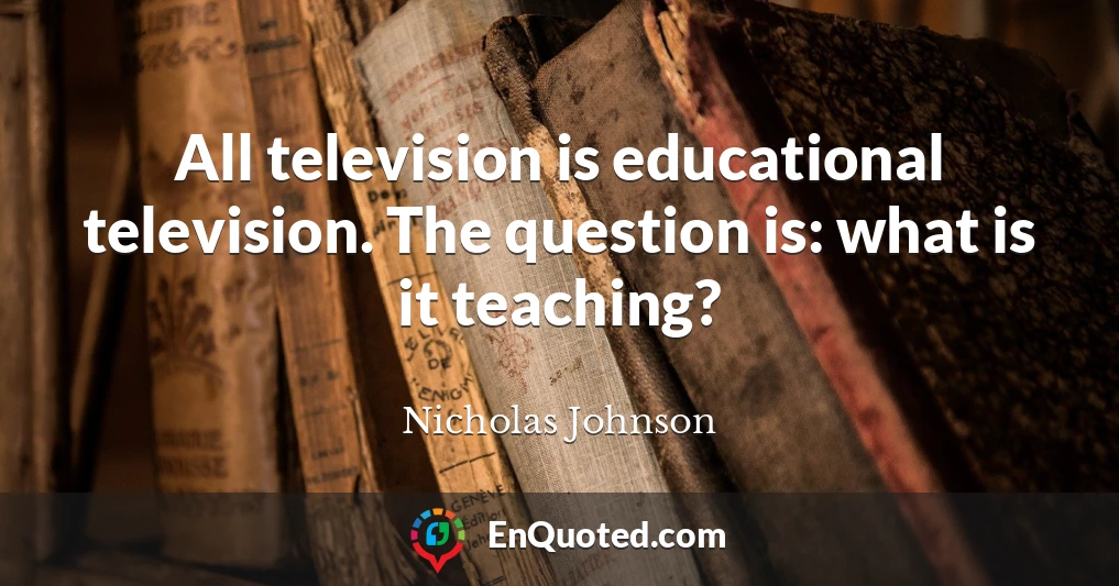 All television is educational television. The question is: what is it teaching?