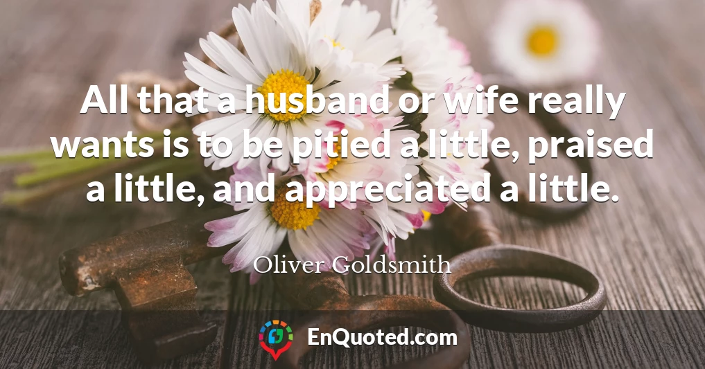 All that a husband or wife really wants is to be pitied a little, praised a little, and appreciated a little.