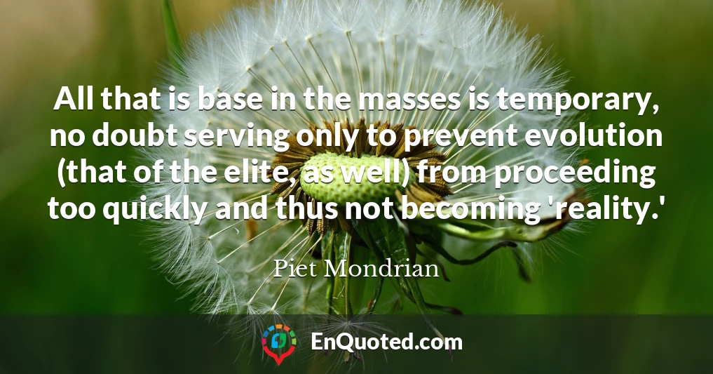 All that is base in the masses is temporary, no doubt serving only to prevent evolution (that of the elite, as well) from proceeding too quickly and thus not becoming 'reality.'