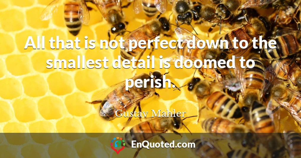 All that is not perfect down to the smallest detail is doomed to perish.