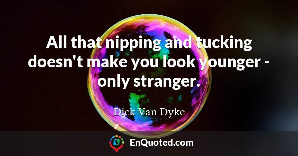 All that nipping and tucking doesn't make you look younger - only stranger.