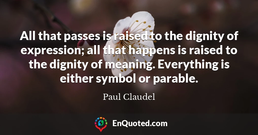 All that passes is raised to the dignity of expression; all that happens is raised to the dignity of meaning. Everything is either symbol or parable.